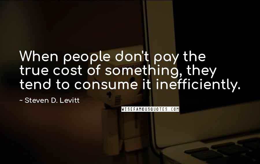 Steven D. Levitt Quotes: When people don't pay the true cost of something, they tend to consume it inefficiently.