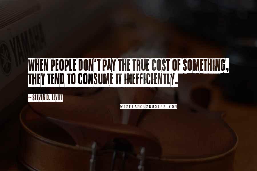 Steven D. Levitt Quotes: When people don't pay the true cost of something, they tend to consume it inefficiently.