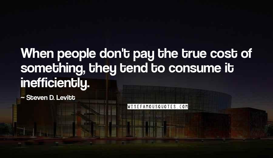 Steven D. Levitt Quotes: When people don't pay the true cost of something, they tend to consume it inefficiently.