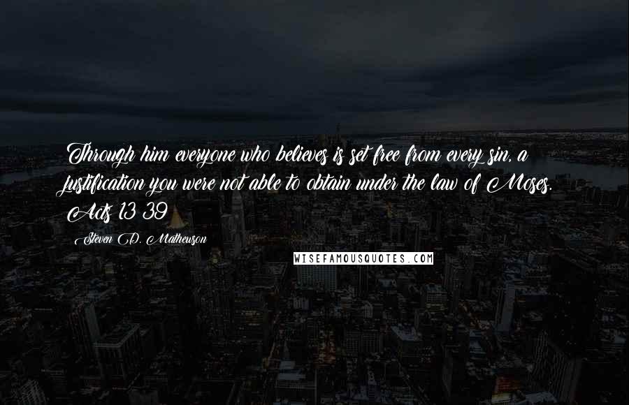 Steven D. Mathewson Quotes: Through him everyone who believes is set free from every sin, a justification you were not able to obtain under the law of Moses. Acts 13:39