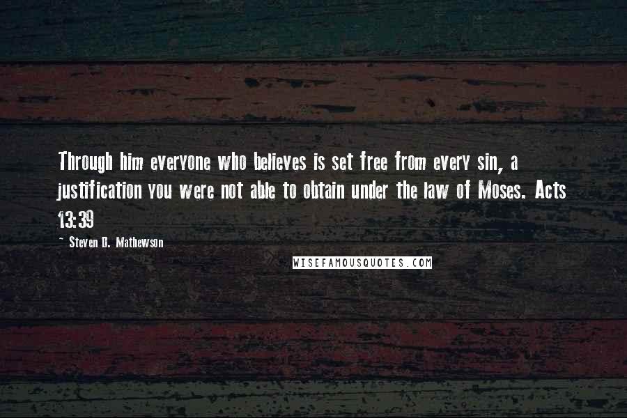 Steven D. Mathewson Quotes: Through him everyone who believes is set free from every sin, a justification you were not able to obtain under the law of Moses. Acts 13:39