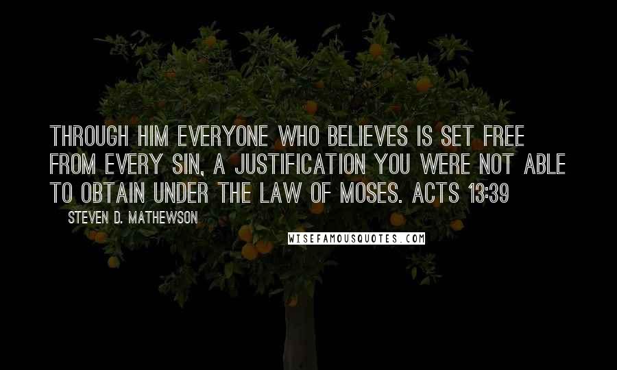 Steven D. Mathewson Quotes: Through him everyone who believes is set free from every sin, a justification you were not able to obtain under the law of Moses. Acts 13:39