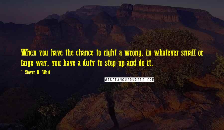 Steven D. Wolf Quotes: When you have the chance to right a wrong, in whatever small or large way, you have a duty to step up and do it.