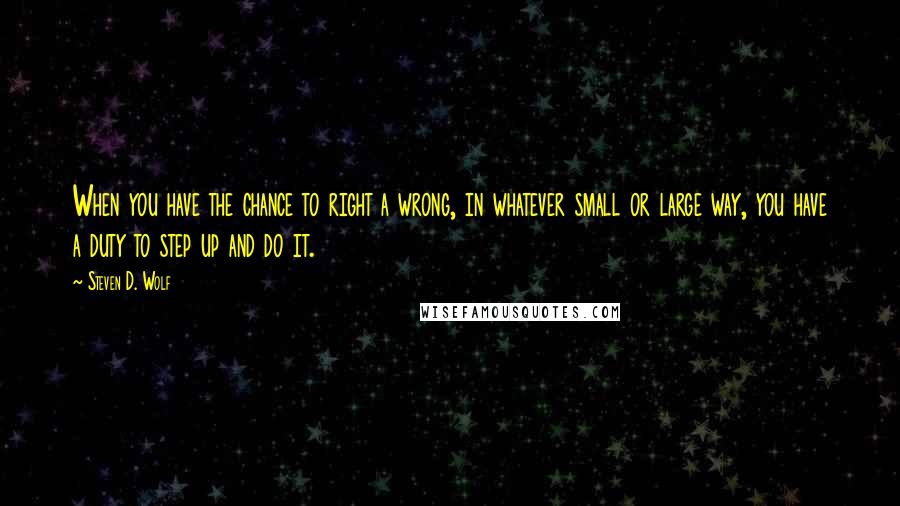 Steven D. Wolf Quotes: When you have the chance to right a wrong, in whatever small or large way, you have a duty to step up and do it.