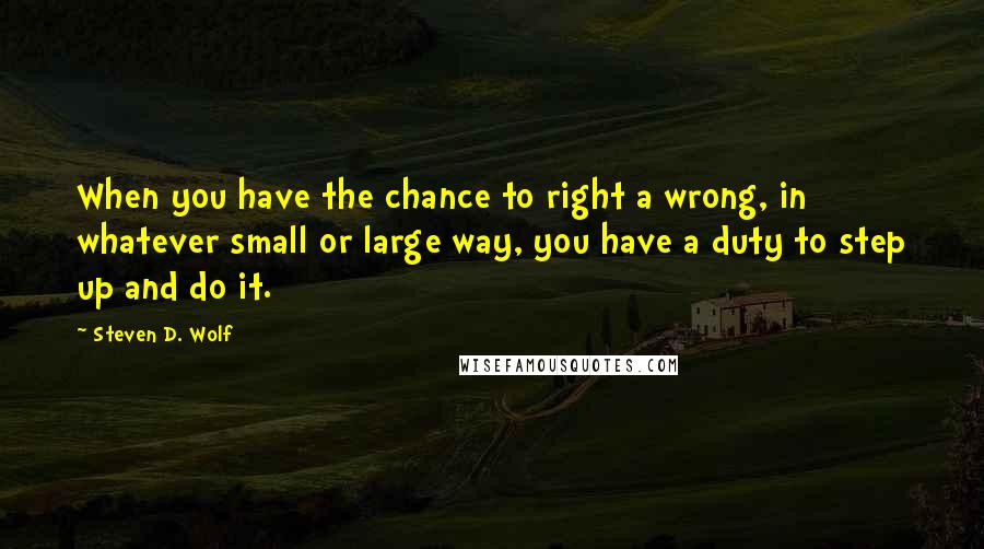 Steven D. Wolf Quotes: When you have the chance to right a wrong, in whatever small or large way, you have a duty to step up and do it.