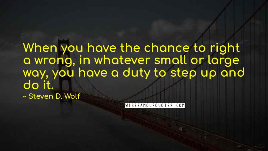 Steven D. Wolf Quotes: When you have the chance to right a wrong, in whatever small or large way, you have a duty to step up and do it.