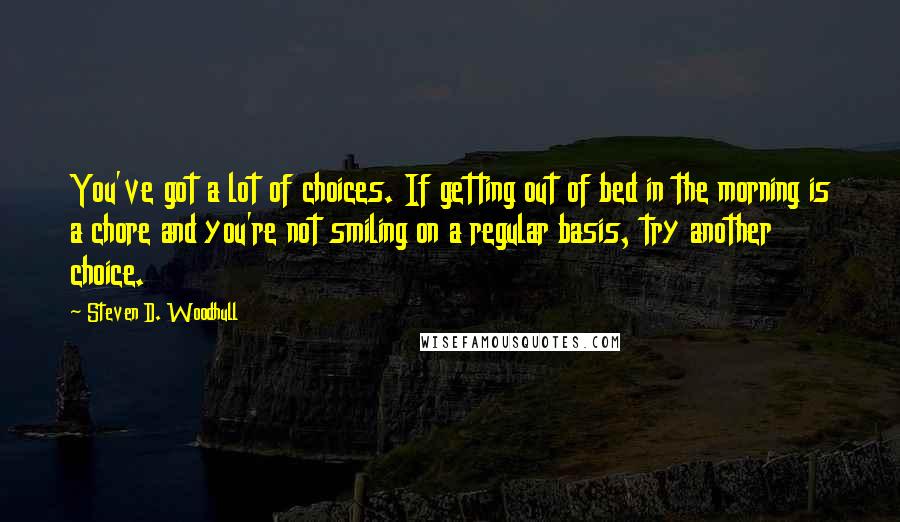 Steven D. Woodhull Quotes: You've got a lot of choices. If getting out of bed in the morning is a chore and you're not smiling on a regular basis, try another choice.