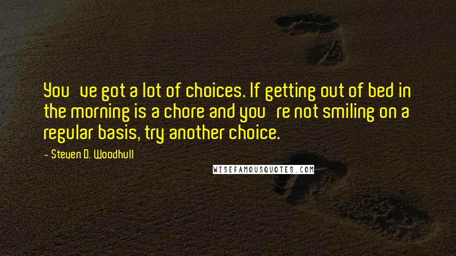 Steven D. Woodhull Quotes: You've got a lot of choices. If getting out of bed in the morning is a chore and you're not smiling on a regular basis, try another choice.