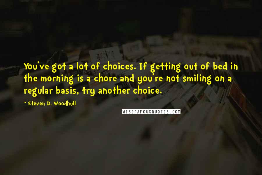 Steven D. Woodhull Quotes: You've got a lot of choices. If getting out of bed in the morning is a chore and you're not smiling on a regular basis, try another choice.