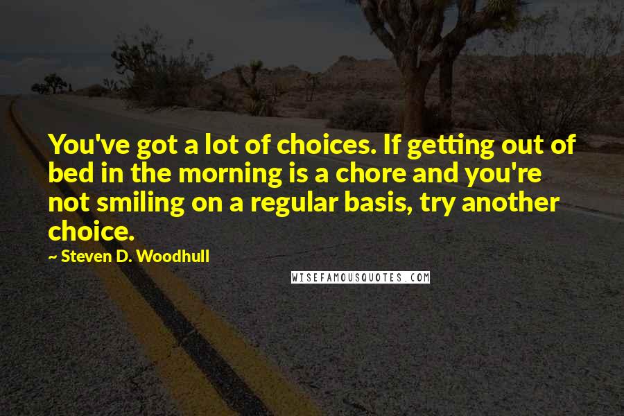 Steven D. Woodhull Quotes: You've got a lot of choices. If getting out of bed in the morning is a chore and you're not smiling on a regular basis, try another choice.