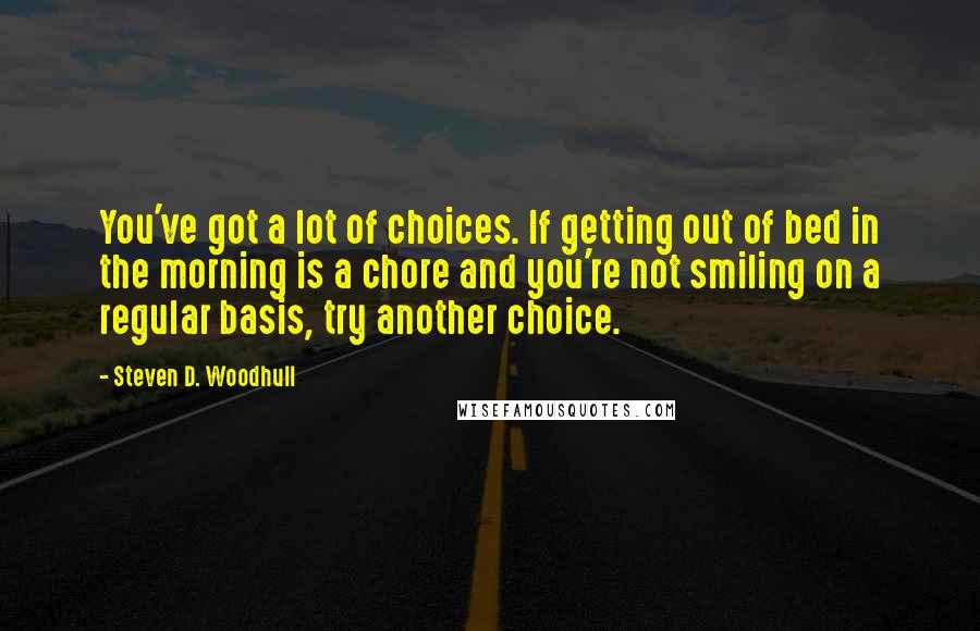 Steven D. Woodhull Quotes: You've got a lot of choices. If getting out of bed in the morning is a chore and you're not smiling on a regular basis, try another choice.