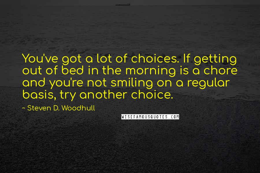 Steven D. Woodhull Quotes: You've got a lot of choices. If getting out of bed in the morning is a chore and you're not smiling on a regular basis, try another choice.