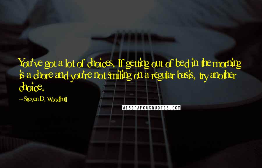 Steven D. Woodhull Quotes: You've got a lot of choices. If getting out of bed in the morning is a chore and you're not smiling on a regular basis, try another choice.