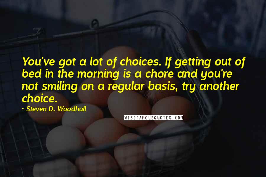 Steven D. Woodhull Quotes: You've got a lot of choices. If getting out of bed in the morning is a chore and you're not smiling on a regular basis, try another choice.