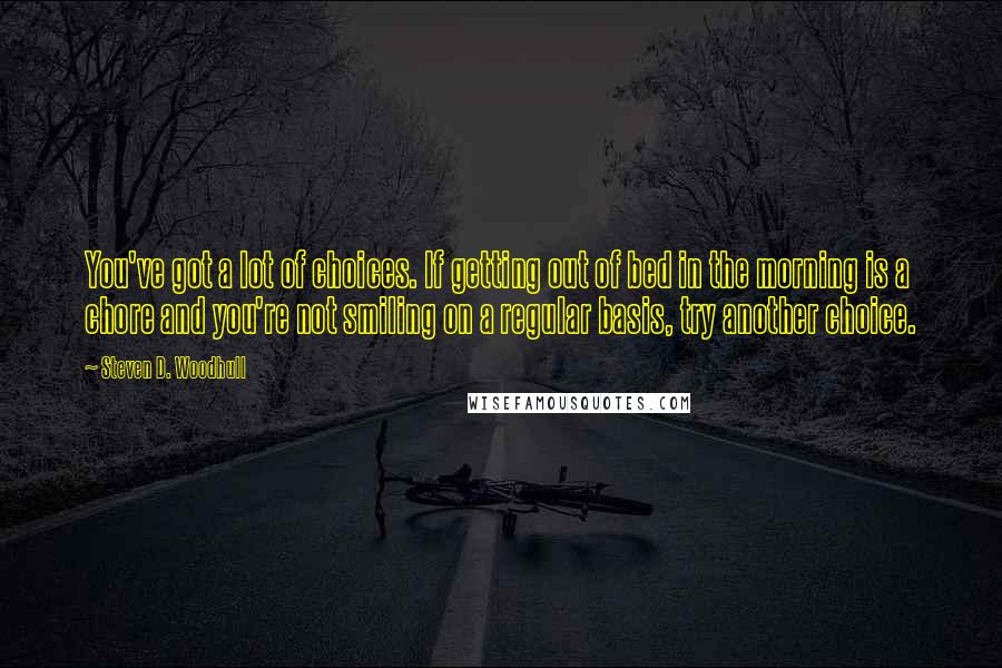 Steven D. Woodhull Quotes: You've got a lot of choices. If getting out of bed in the morning is a chore and you're not smiling on a regular basis, try another choice.