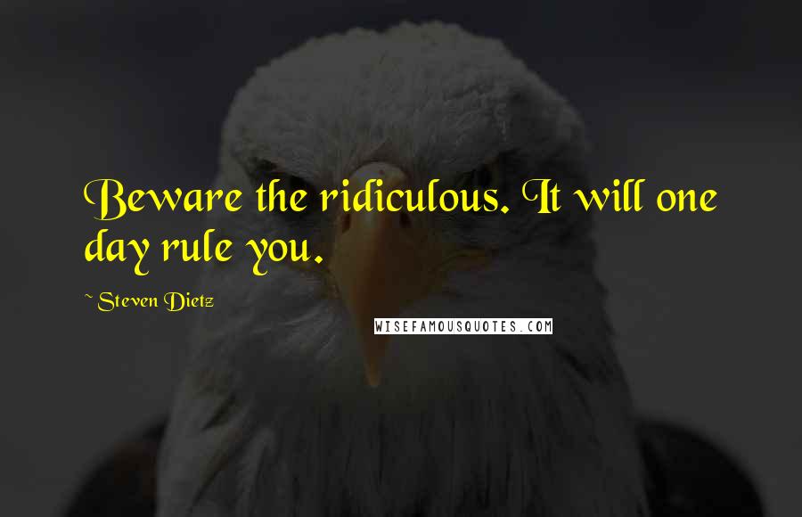 Steven Dietz Quotes: Beware the ridiculous. It will one day rule you.