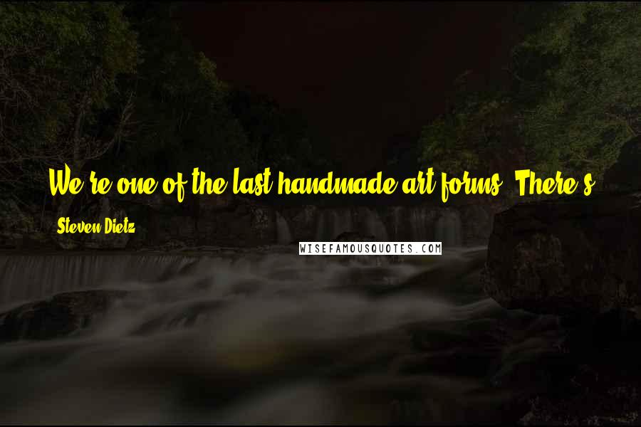 Steven Dietz Quotes: We're one of the last handmade art forms. There's no fast way to make plays. It takes just as long and is just as hard as it was a thousand years ago.