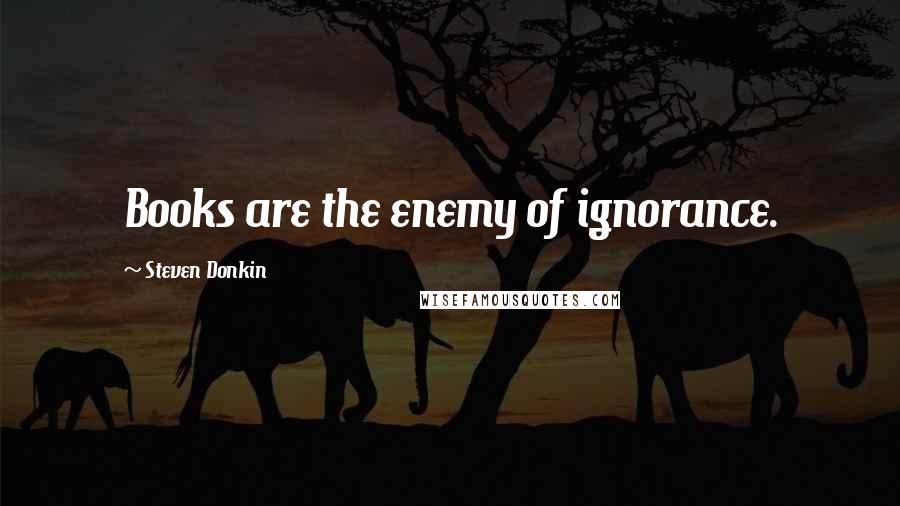 Steven Donkin Quotes: Books are the enemy of ignorance.
