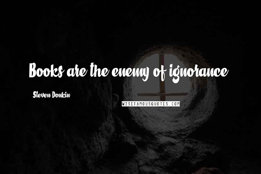 Steven Donkin Quotes: Books are the enemy of ignorance.