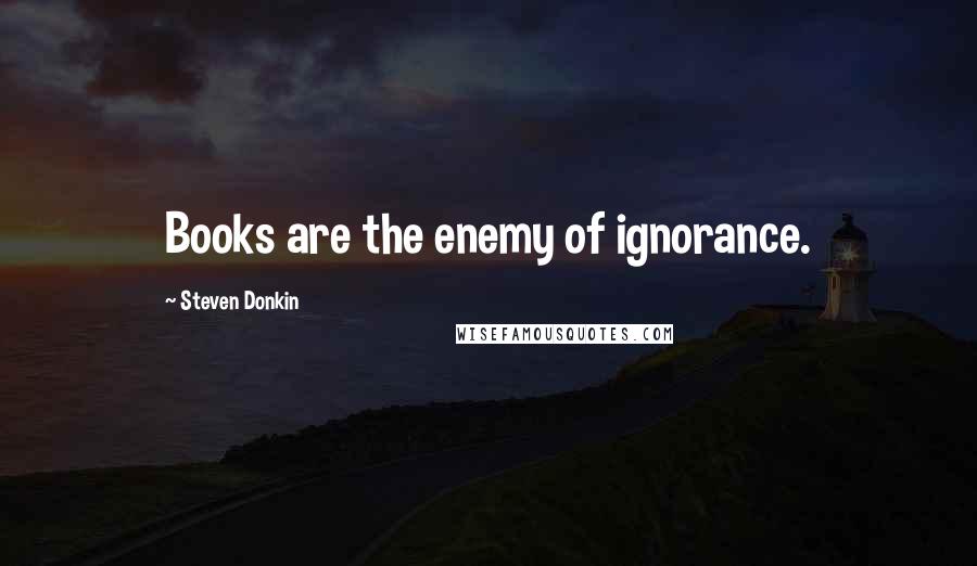 Steven Donkin Quotes: Books are the enemy of ignorance.