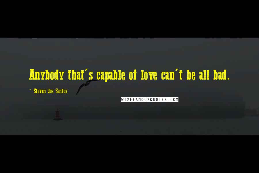 Steven Dos Santos Quotes: Anybody that's capable of love can't be all bad.
