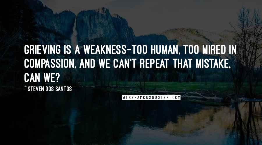 Steven Dos Santos Quotes: Grieving is a weakness-too human, too mired in compassion, and we can't repeat that mistake, can we?