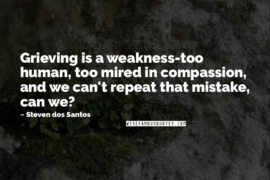 Steven Dos Santos Quotes: Grieving is a weakness-too human, too mired in compassion, and we can't repeat that mistake, can we?