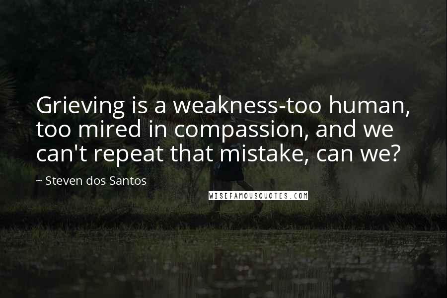 Steven Dos Santos Quotes: Grieving is a weakness-too human, too mired in compassion, and we can't repeat that mistake, can we?