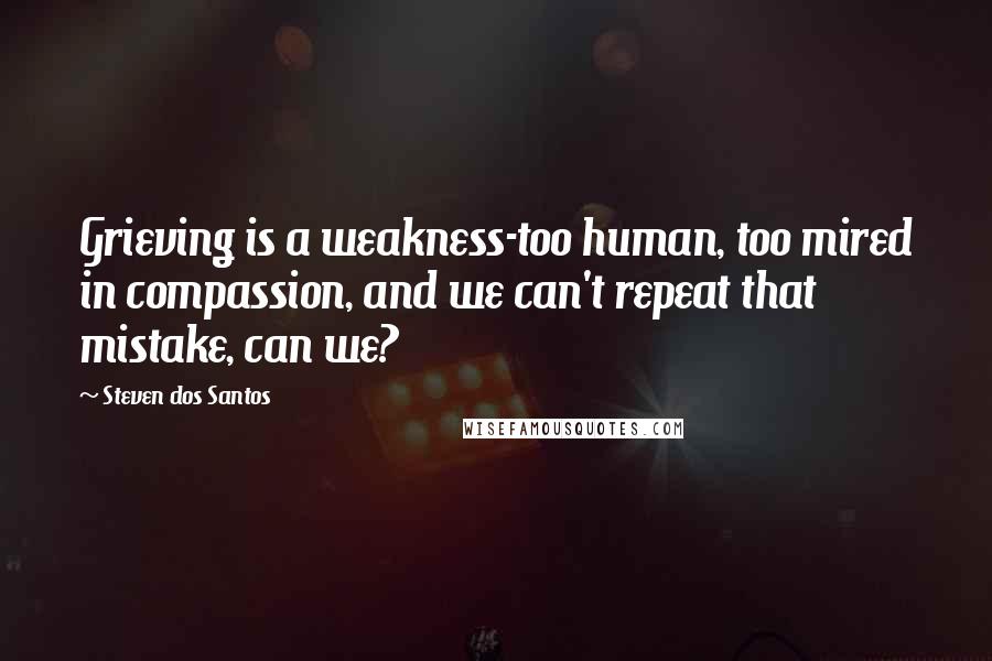 Steven Dos Santos Quotes: Grieving is a weakness-too human, too mired in compassion, and we can't repeat that mistake, can we?