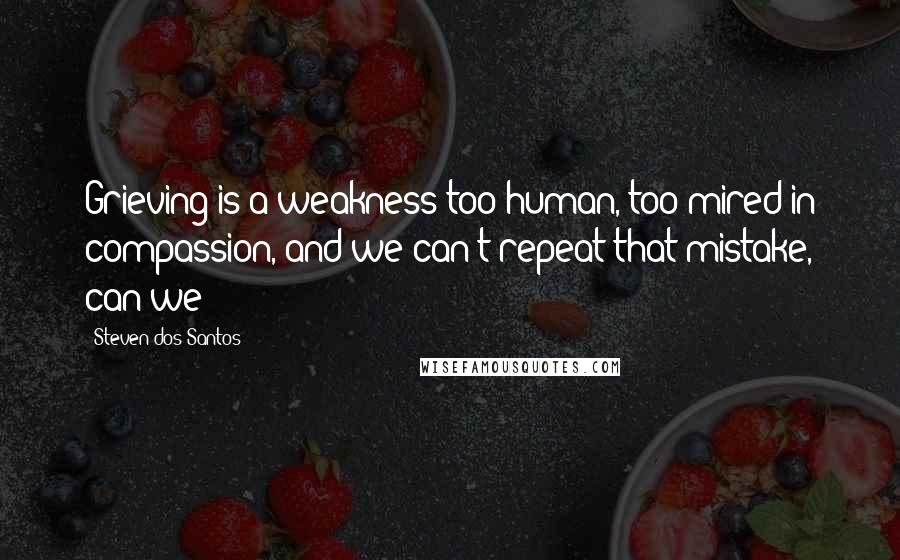 Steven Dos Santos Quotes: Grieving is a weakness-too human, too mired in compassion, and we can't repeat that mistake, can we?
