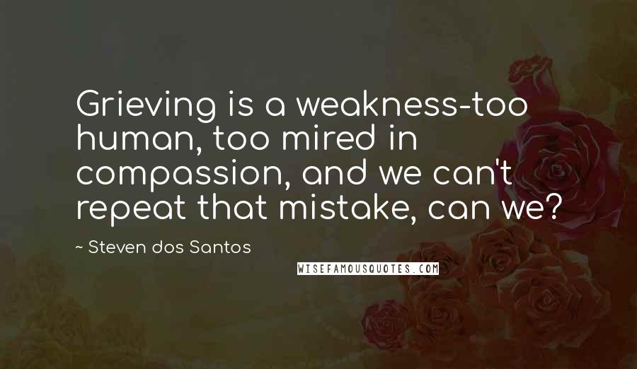 Steven Dos Santos Quotes: Grieving is a weakness-too human, too mired in compassion, and we can't repeat that mistake, can we?