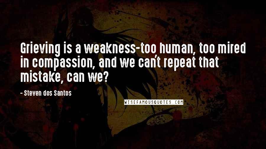 Steven Dos Santos Quotes: Grieving is a weakness-too human, too mired in compassion, and we can't repeat that mistake, can we?