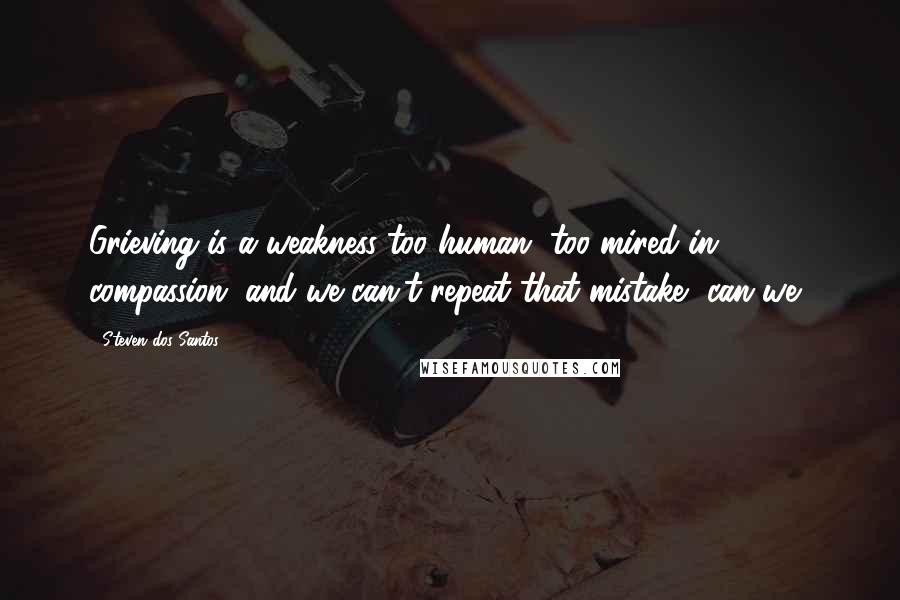 Steven Dos Santos Quotes: Grieving is a weakness-too human, too mired in compassion, and we can't repeat that mistake, can we?