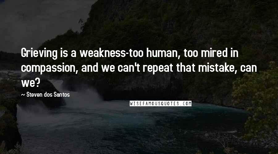 Steven Dos Santos Quotes: Grieving is a weakness-too human, too mired in compassion, and we can't repeat that mistake, can we?