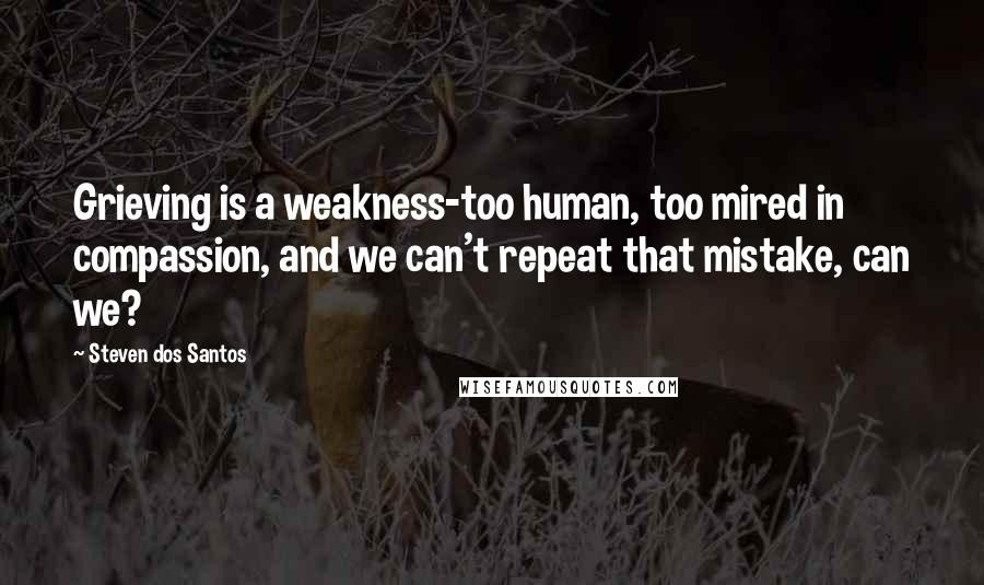 Steven Dos Santos Quotes: Grieving is a weakness-too human, too mired in compassion, and we can't repeat that mistake, can we?