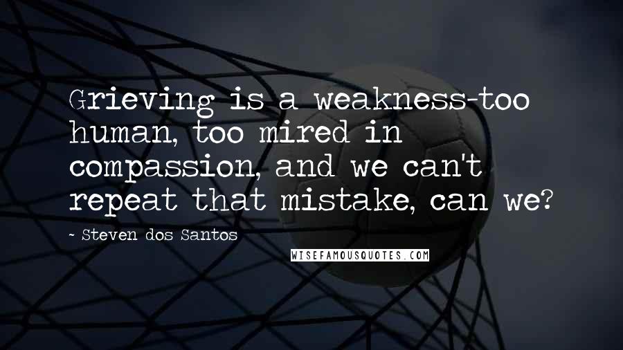 Steven Dos Santos Quotes: Grieving is a weakness-too human, too mired in compassion, and we can't repeat that mistake, can we?