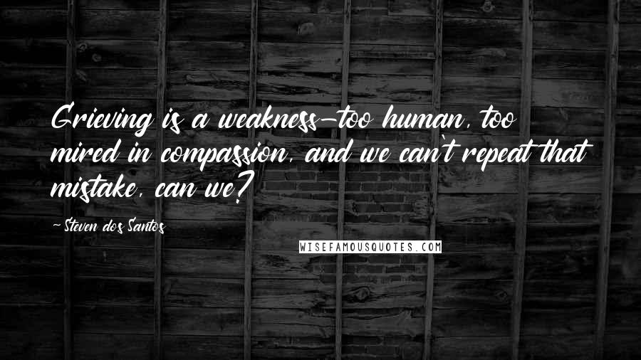 Steven Dos Santos Quotes: Grieving is a weakness-too human, too mired in compassion, and we can't repeat that mistake, can we?