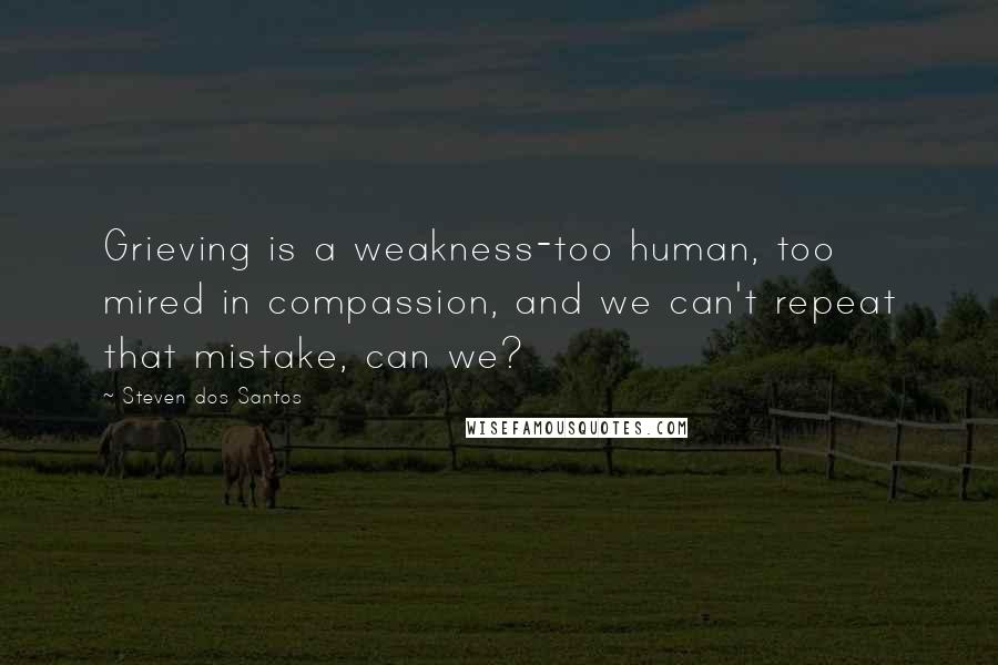 Steven Dos Santos Quotes: Grieving is a weakness-too human, too mired in compassion, and we can't repeat that mistake, can we?