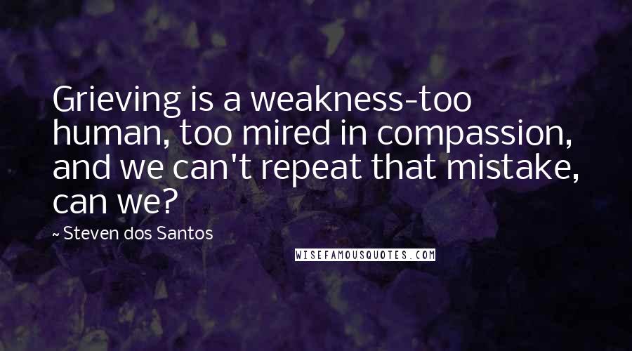 Steven Dos Santos Quotes: Grieving is a weakness-too human, too mired in compassion, and we can't repeat that mistake, can we?