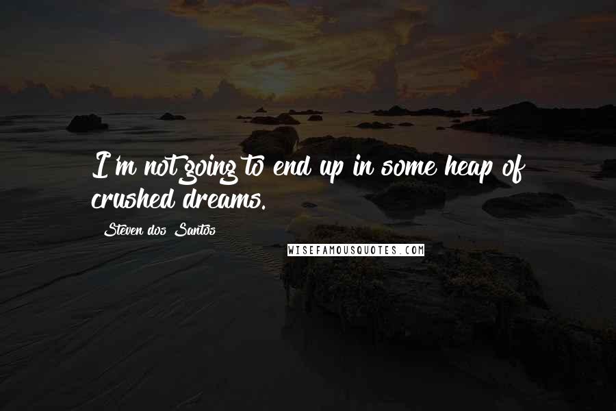 Steven Dos Santos Quotes: I'm not going to end up in some heap of crushed dreams.