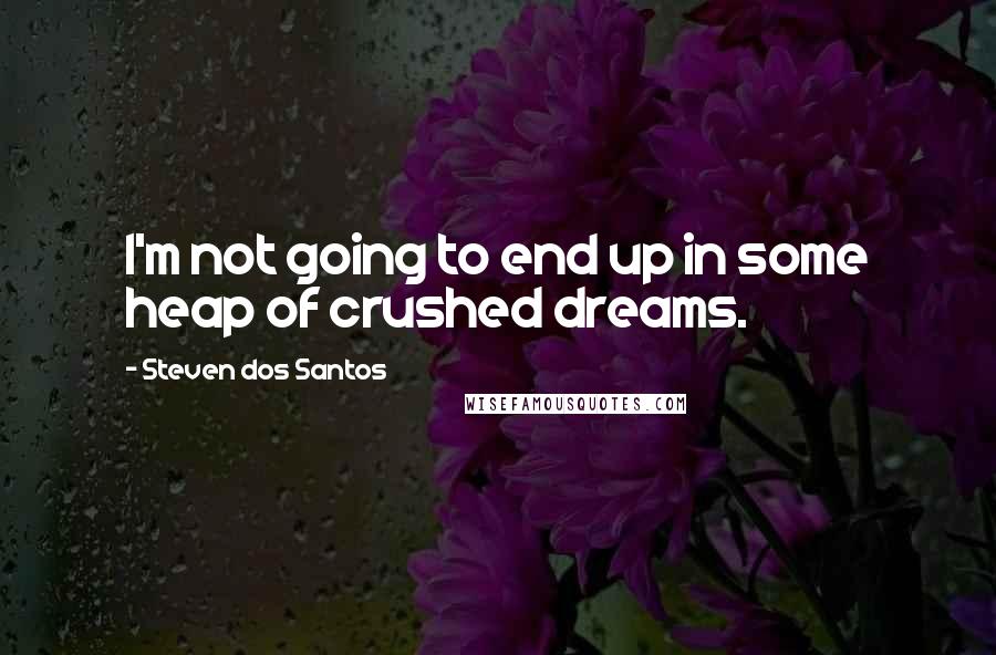 Steven Dos Santos Quotes: I'm not going to end up in some heap of crushed dreams.