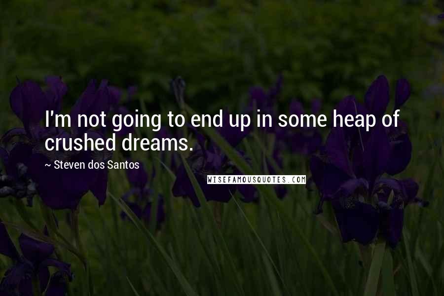 Steven Dos Santos Quotes: I'm not going to end up in some heap of crushed dreams.