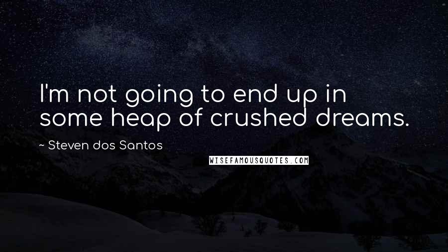 Steven Dos Santos Quotes: I'm not going to end up in some heap of crushed dreams.