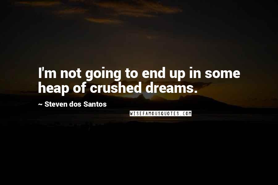 Steven Dos Santos Quotes: I'm not going to end up in some heap of crushed dreams.