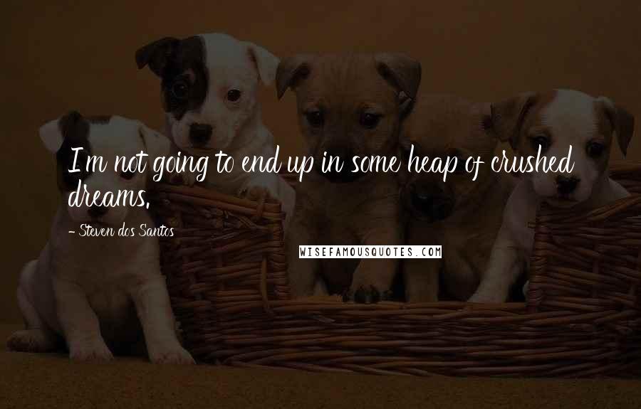 Steven Dos Santos Quotes: I'm not going to end up in some heap of crushed dreams.