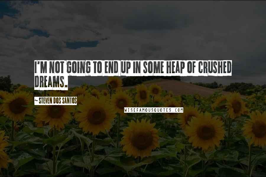 Steven Dos Santos Quotes: I'm not going to end up in some heap of crushed dreams.