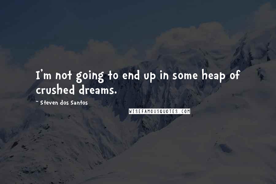 Steven Dos Santos Quotes: I'm not going to end up in some heap of crushed dreams.