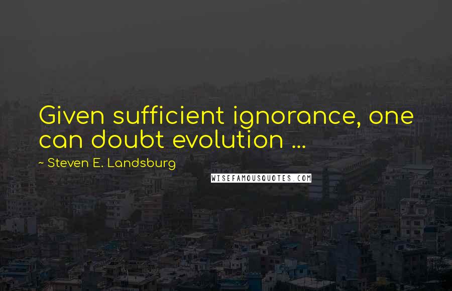 Steven E. Landsburg Quotes: Given sufficient ignorance, one can doubt evolution ...