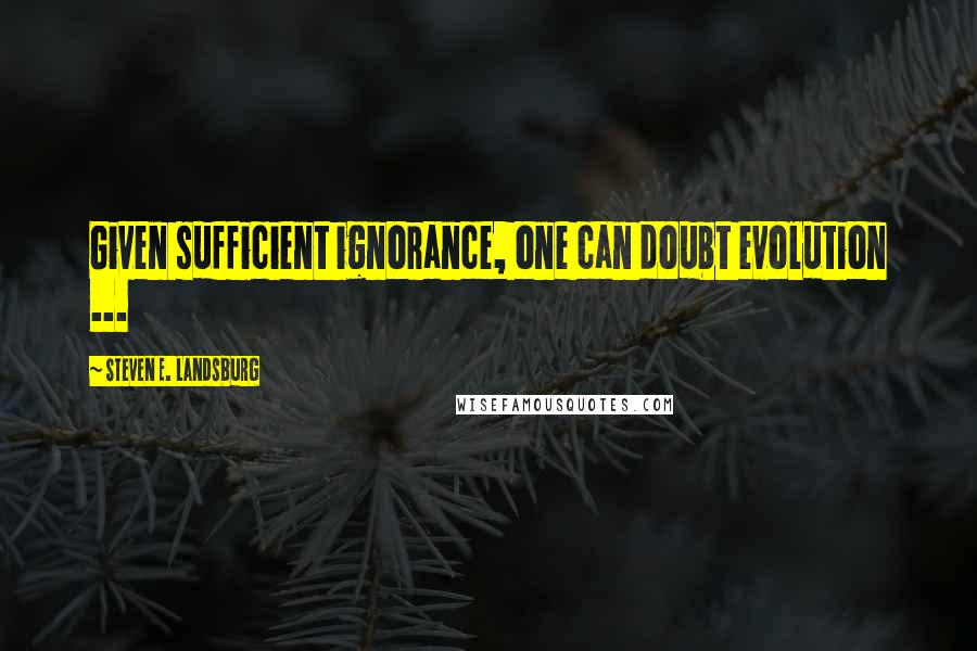 Steven E. Landsburg Quotes: Given sufficient ignorance, one can doubt evolution ...