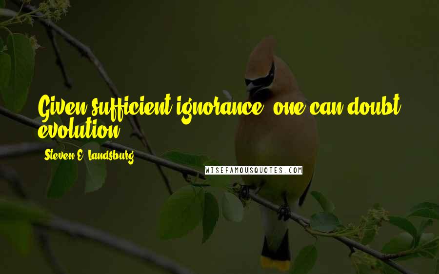 Steven E. Landsburg Quotes: Given sufficient ignorance, one can doubt evolution ...